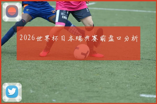 2026世界杯日本瑞典赛前盘口分析