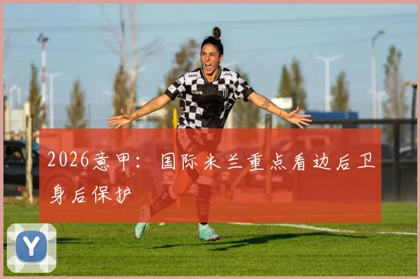 2026意甲：国际米兰重点看边后卫身后保护