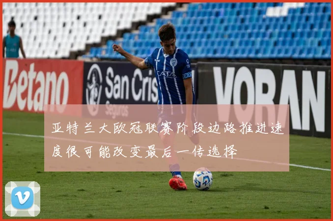 亚特兰大欧冠联赛阶段边路推进速度很可能改变最后一传选择