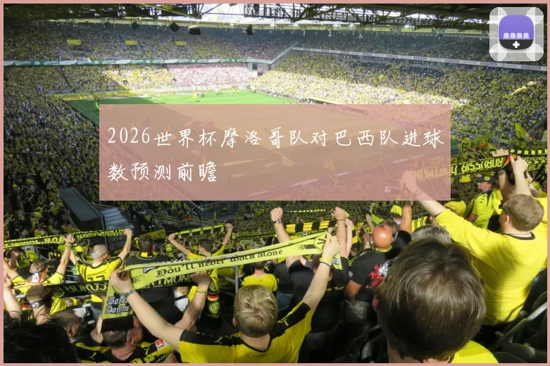 2026世界杯摩洛哥队对巴西队进球数预测前瞻