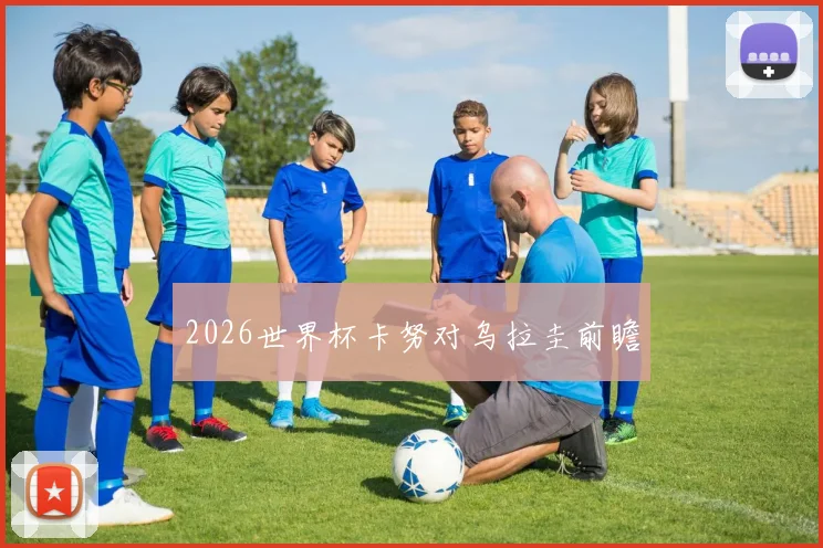 2026世界杯卡努对乌拉圭前瞻