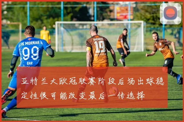 亚特兰大欧冠联赛阶段后场出球稳定性很可能改变最后一传选择