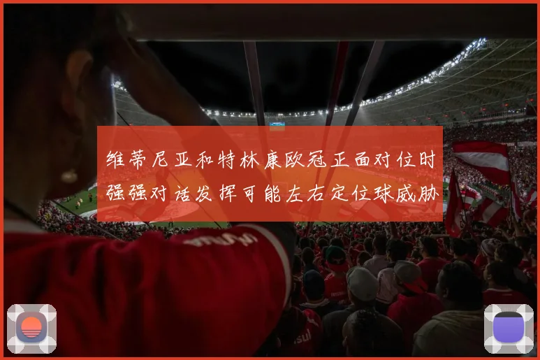 维蒂尼亚和特林康欧冠正面对位时强强对话发挥可能左右定位球威胁
