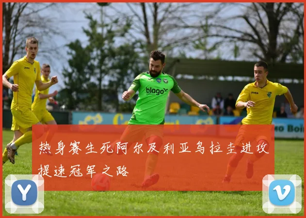 热身赛生死阿尔及利亚乌拉圭进攻提速冠军之路