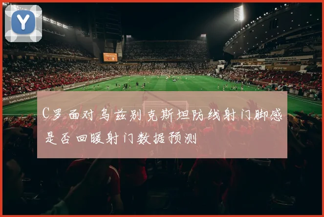 C罗面对乌兹别克斯坦防线射门脚感是否回暖射门数据预测