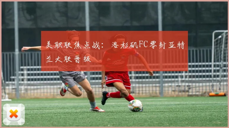 美职联焦点战：洛杉矶FC零封亚特兰大联晋级