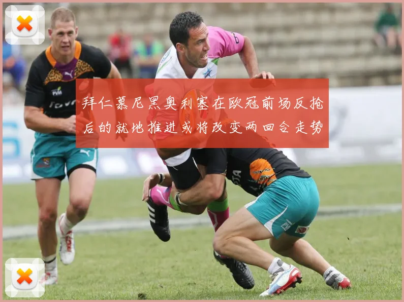 拜仁慕尼黑奥利塞在欧冠前场反抢后的就地推进或将改变两回合走势