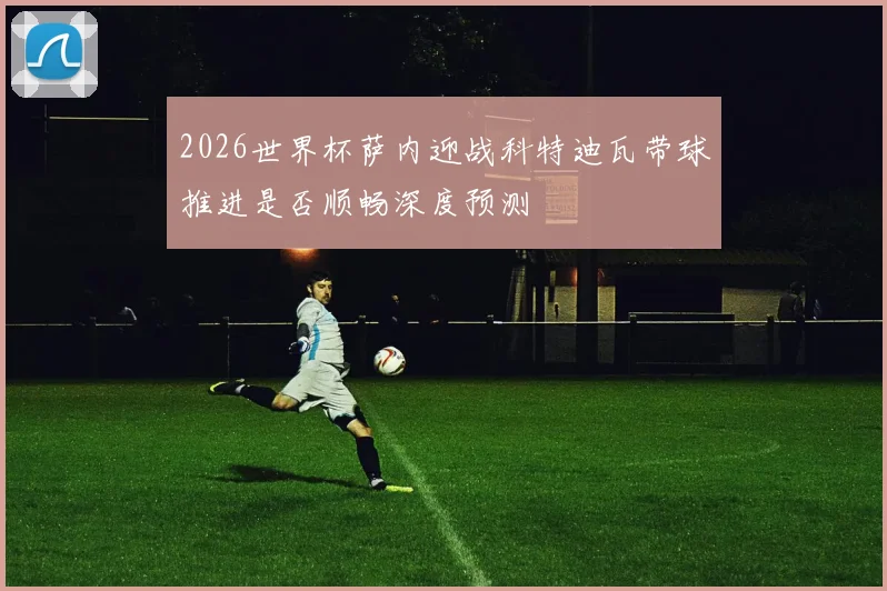 2026世界杯萨内迎战科特迪瓦带球推进是否顺畅深度预测